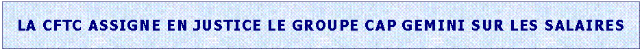 Zone de Texte: LA CFTC ASSIGNE EN JUSTICE LE GROUPE CAP GEMINI SUR LES SALAIRES
